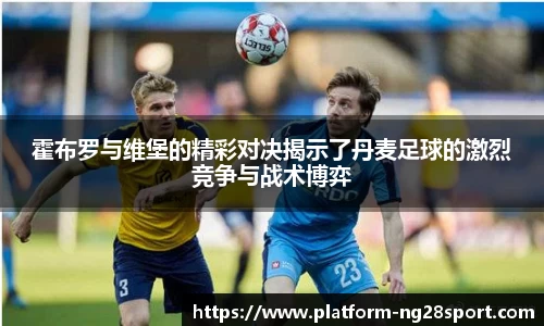 霍布罗与维堡的精彩对决揭示了丹麦足球的激烈竞争与战术博弈