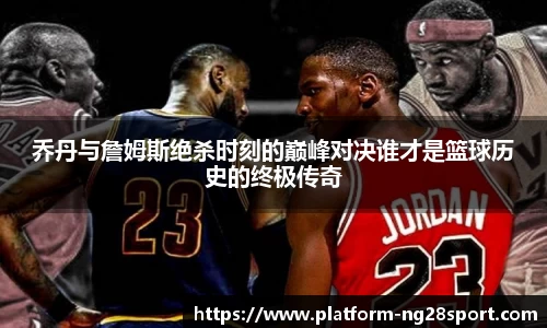 乔丹与詹姆斯绝杀时刻的巅峰对决谁才是篮球历史的终极传奇