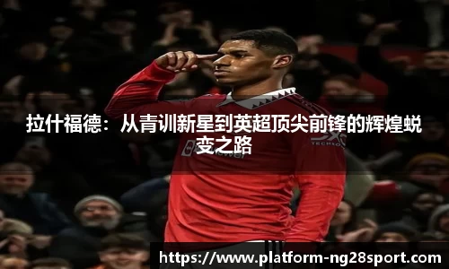拉什福德：从青训新星到英超顶尖前锋的辉煌蜕变之路