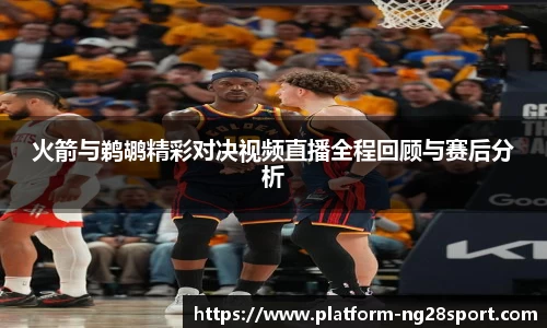 火箭与鹈鹕精彩对决视频直播全程回顾与赛后分析