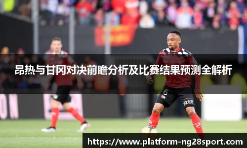 昂热与甘冈对决前瞻分析及比赛结果预测全解析