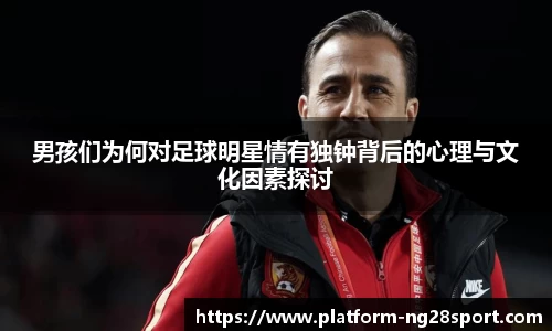 男孩们为何对足球明星情有独钟背后的心理与文化因素探讨