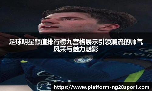 足球明星颜值排行榜九宫格展示引领潮流的帅气风采与魅力魅影