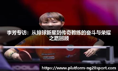 李芳专访：从排球新星到传奇教练的奋斗与荣耀之路回顾